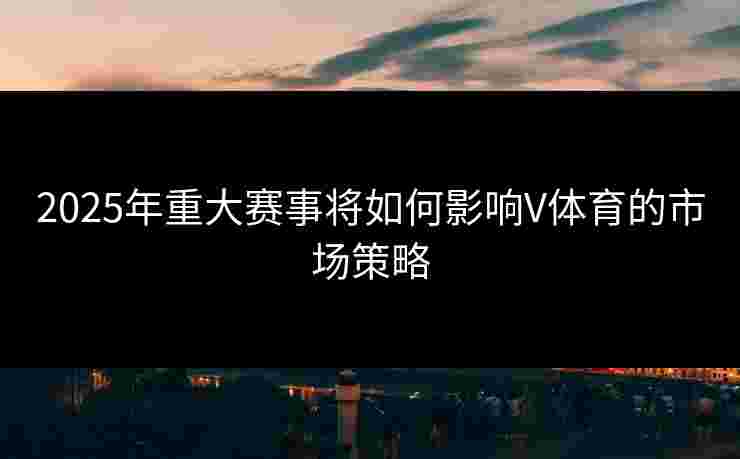 2025年重大赛事将如何影响V体育的市场策略
