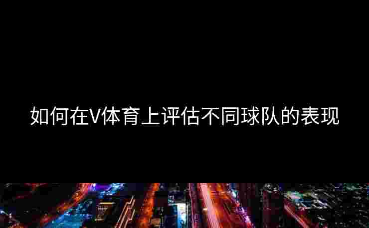如何在V体育上评估不同球队的表现
