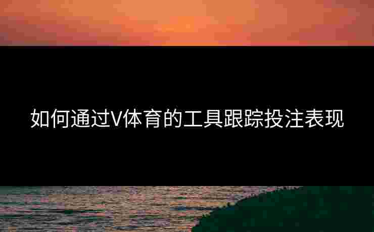 如何通过V体育的工具跟踪投注表现