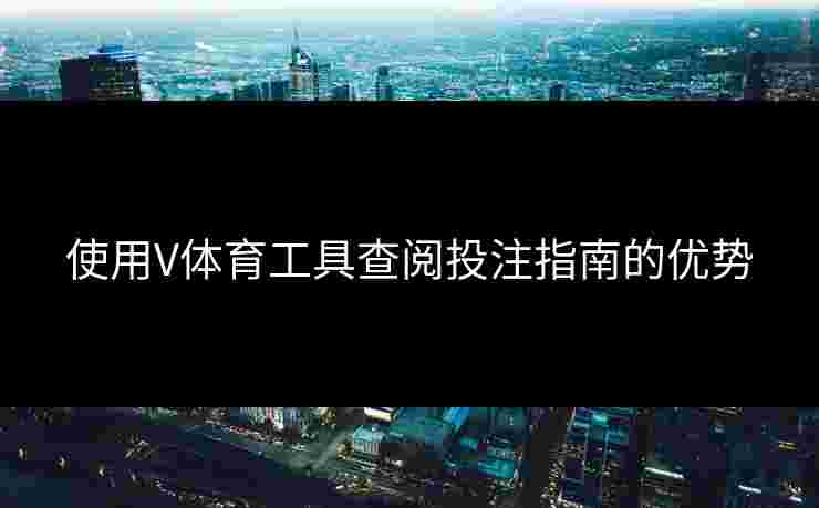 使用V体育工具查阅投注指南的优势