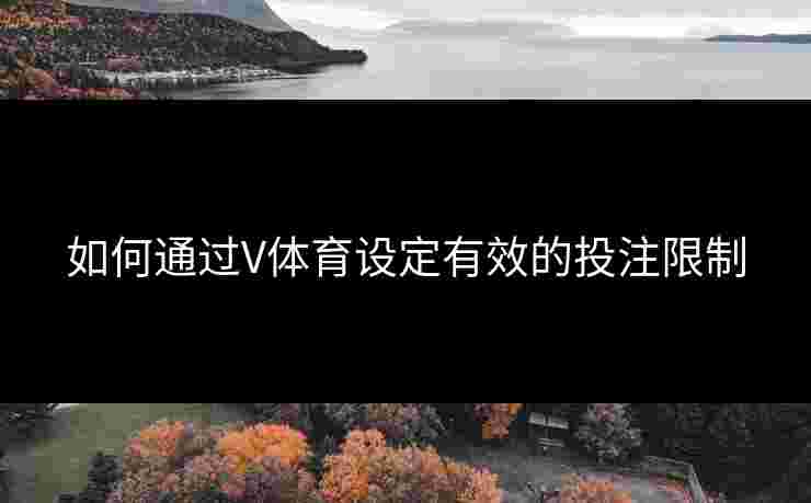 如何通过V体育设定有效的投注限制