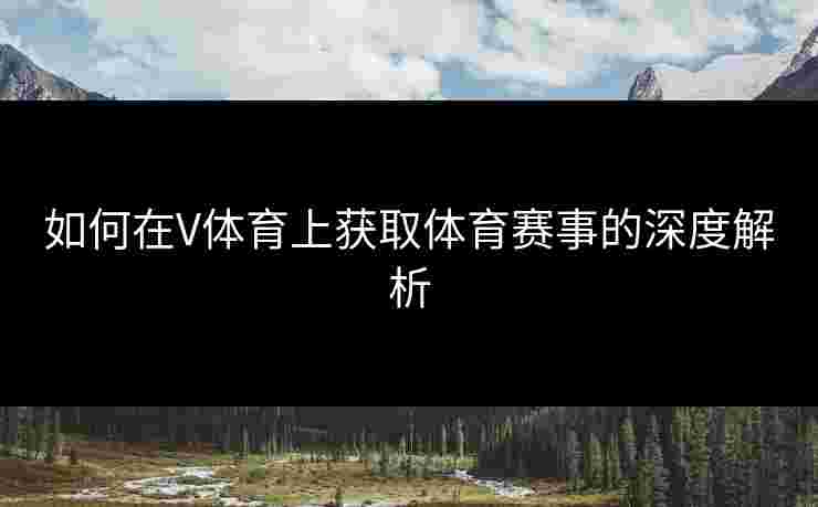 如何在V体育上获取体育赛事的深度解析
