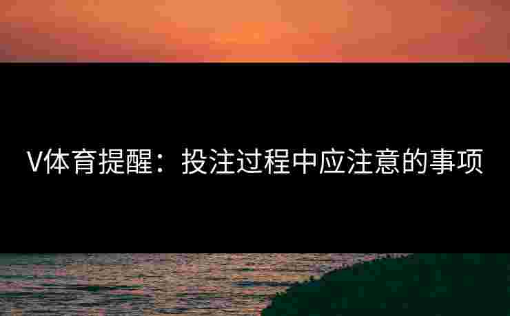 V体育提醒：投注过程中应注意的事项