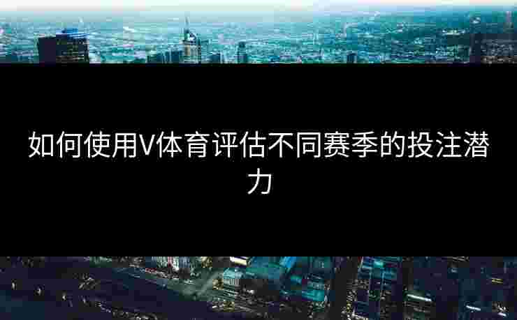 如何使用V体育评估不同赛季的投注潜力