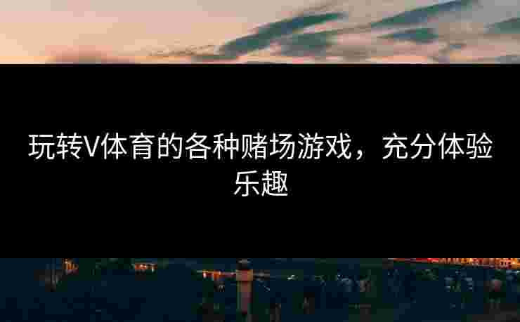 玩转V体育的各种赌场游戏，充分体验乐趣