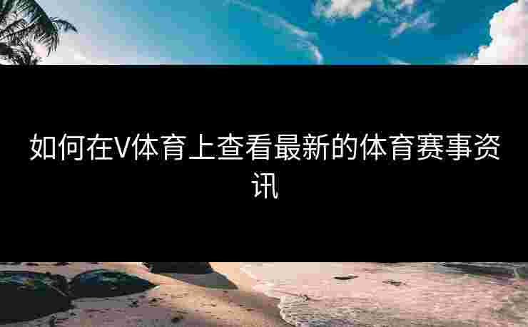 如何在V体育上查看最新的体育赛事资讯