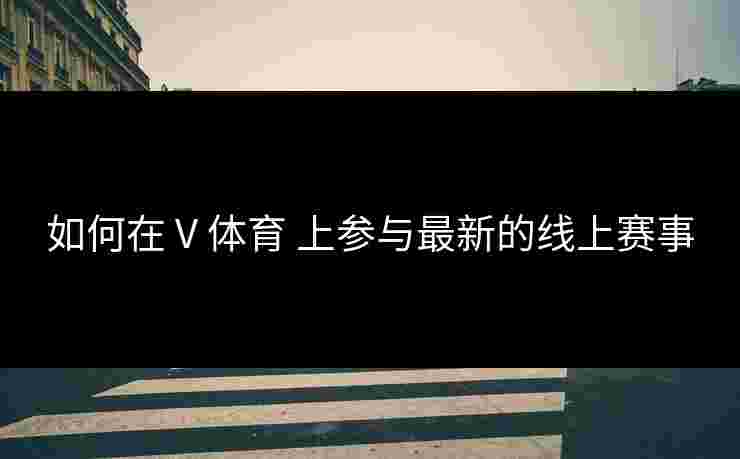 如何在 V 体育 上参与最新的线上赛事
