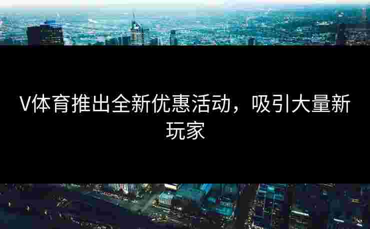V体育推出全新优惠活动，吸引大量新玩家