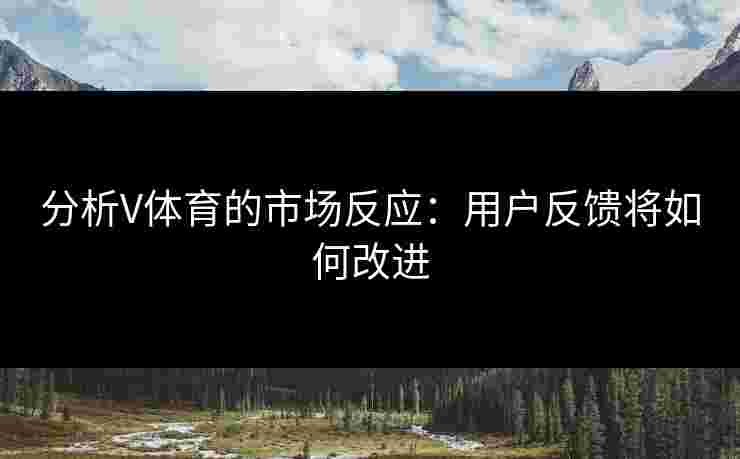 分析V体育的市场反应：用户反馈将如何改进