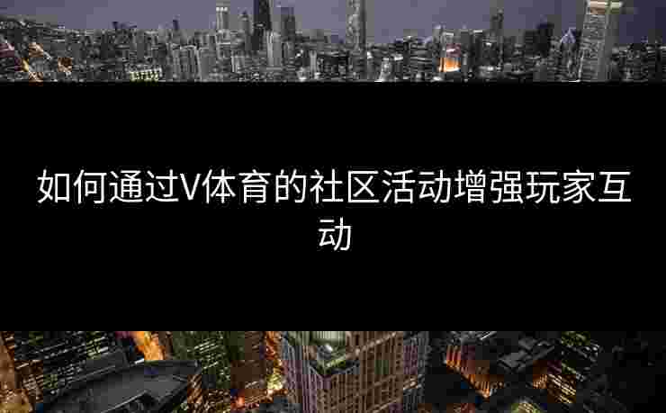 如何通过V体育的社区活动增强玩家互动