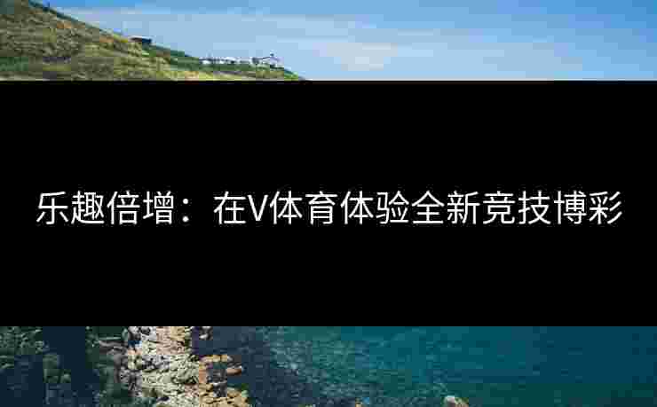 乐趣倍增：在V体育体验全新竞技博彩
