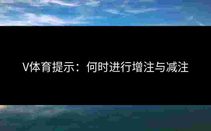 V体育提示：何时进行增注与减注