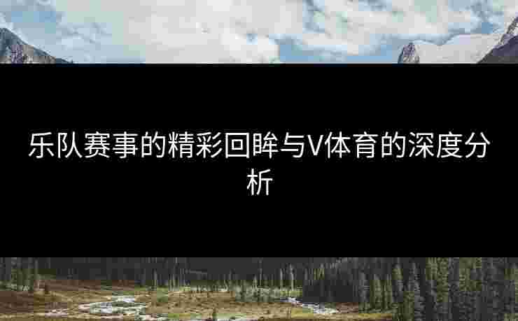 乐队赛事的精彩回眸与V体育的深度分析