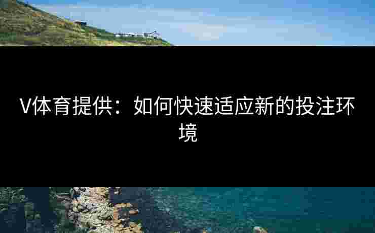 V体育提供：如何快速适应新的投注环境