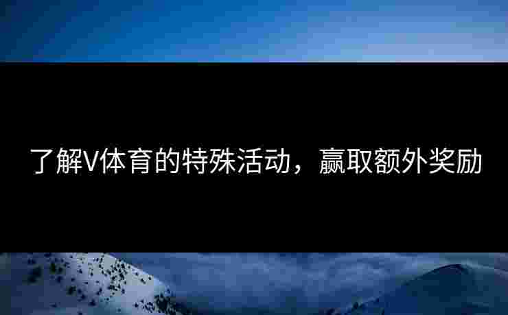 了解V体育的特殊活动，赢取额外奖励