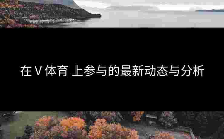 在 V 体育 上参与的最新动态与分析