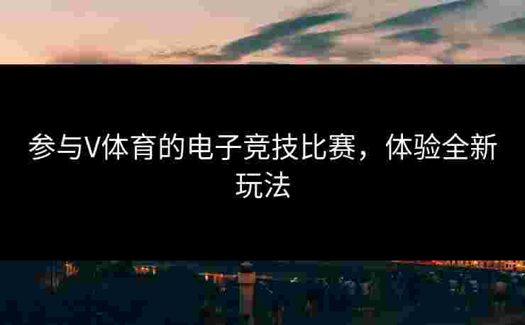 参与V体育的电子竞技比赛，体验全新玩法