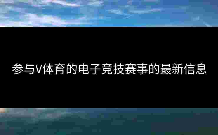 参与V体育的电子竞技赛事的最新信息