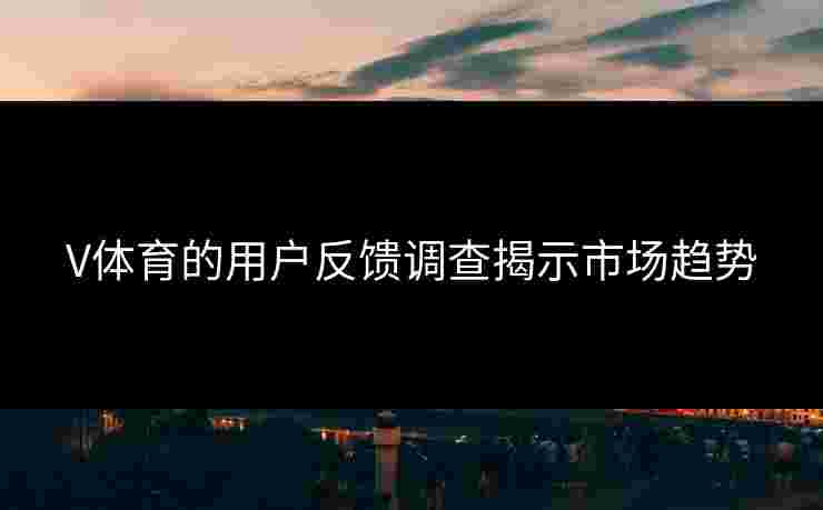 V体育的用户反馈调查揭示市场趋势