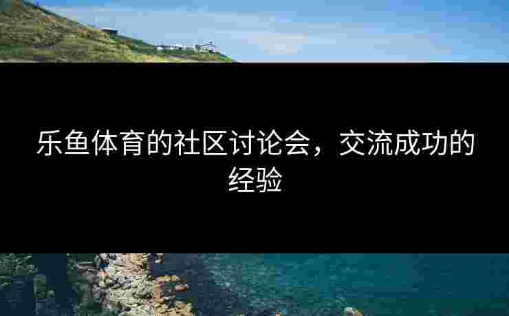 乐鱼体育的社区讨论会，交流成功的经验