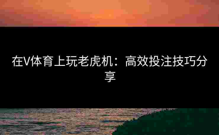 在V体育上玩老虎机：高效投注技巧分享