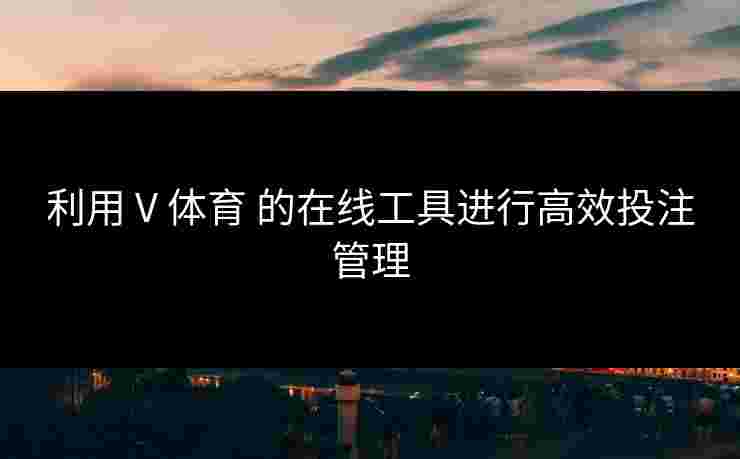利用 V 体育 的在线工具进行高效投注管理
