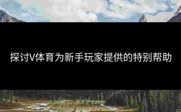 探讨V体育为新手玩家提供的特别帮助