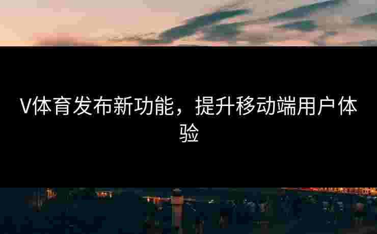 V体育发布新功能，提升移动端用户体验