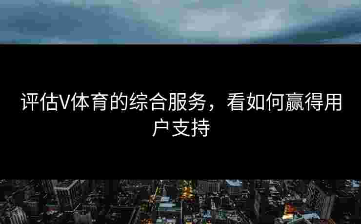 评估V体育的综合服务，看如何赢得用户支持