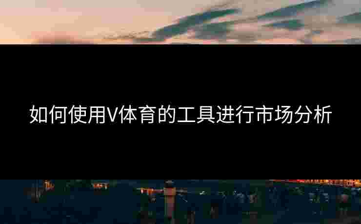 如何使用V体育的工具进行市场分析