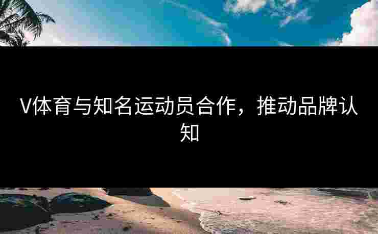 V体育与知名运动员合作，推动品牌认知