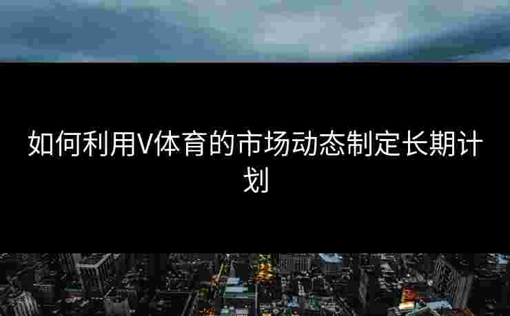 如何利用V体育的市场动态制定长期计划