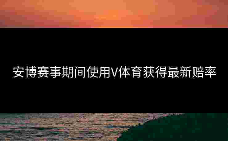 安博赛事期间使用V体育获得最新赔率