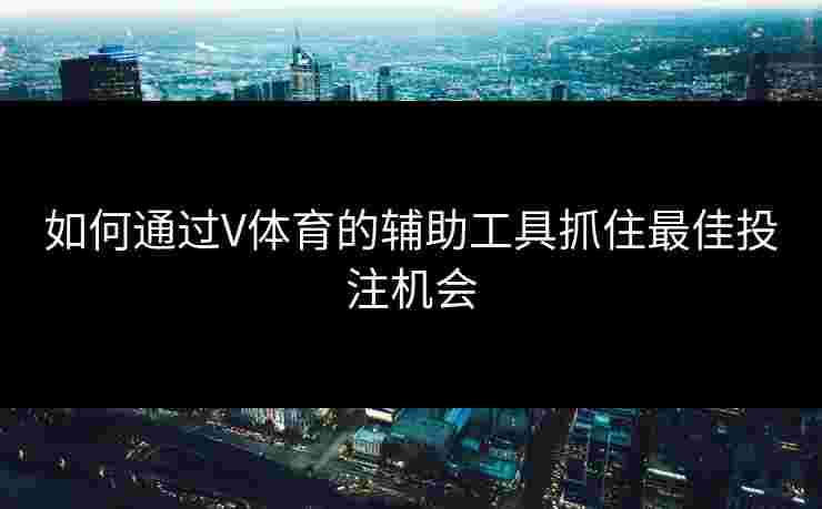 如何通过V体育的辅助工具抓住最佳投注机会