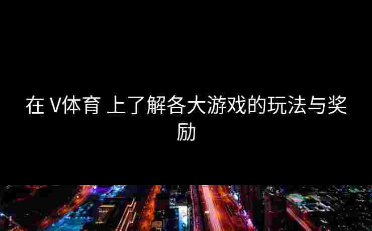 在 V体育 上了解各大游戏的玩法与奖励