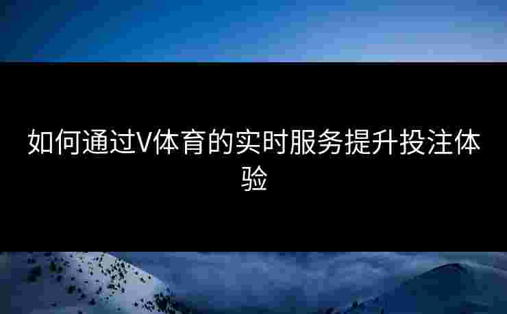 如何通过V体育的实时服务提升投注体验