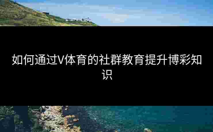 如何通过V体育的社群教育提升博彩知识