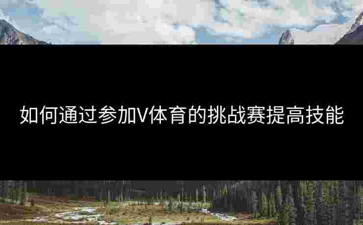 如何通过参加V体育的挑战赛提高技能