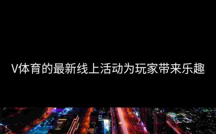V体育的最新线上活动为玩家带来乐趣