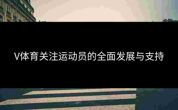 V体育关注运动员的全面发展与支持