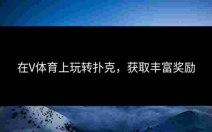 在V体育上玩转扑克，获取丰富奖励