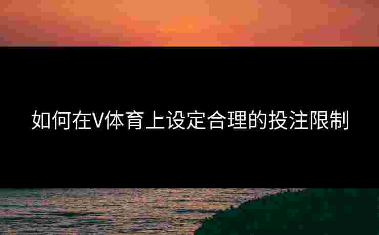 如何在V体育上设定合理的投注限制