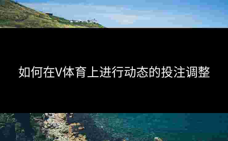 如何在V体育上进行动态的投注调整