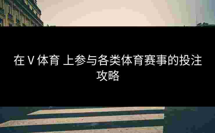 在 V 体育 上参与各类体育赛事的投注攻略