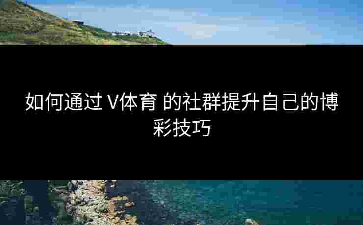 如何通过 V体育 的社群提升自己的博彩技巧
