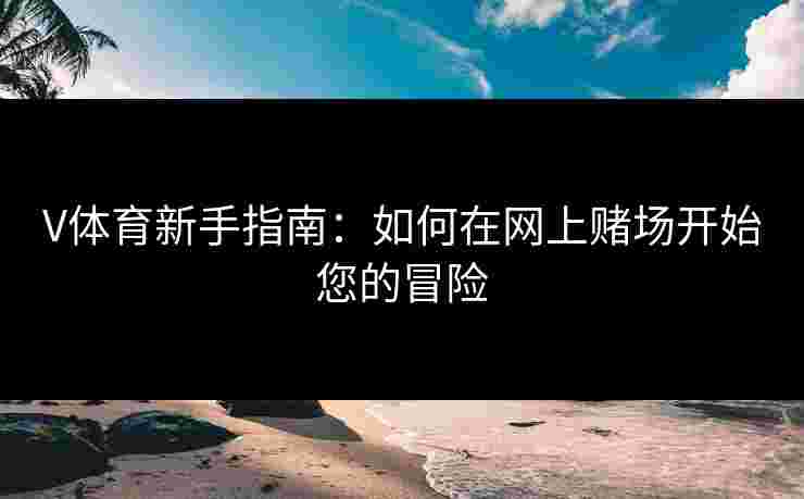 V体育新手指南：如何在网上赌场开始您的冒险