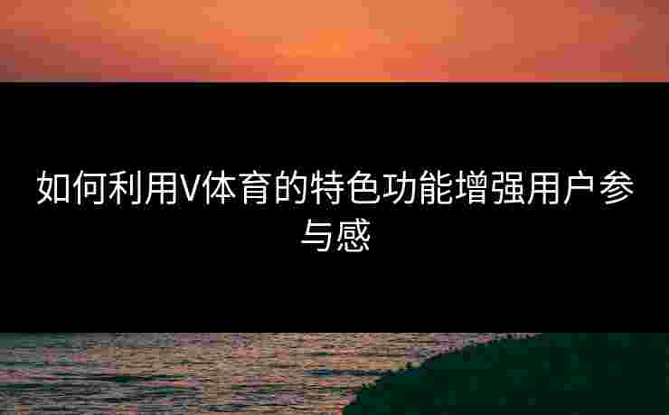 如何利用V体育的特色功能增强用户参与感