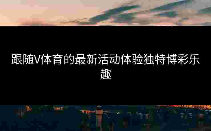 跟随V体育的最新活动体验独特博彩乐趣
