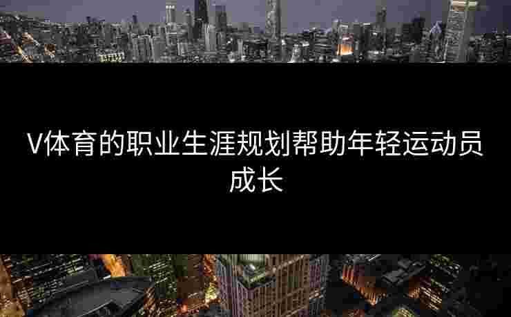 V体育的职业生涯规划帮助年轻运动员成长