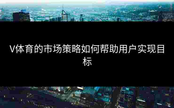 V体育的市场策略如何帮助用户实现目标